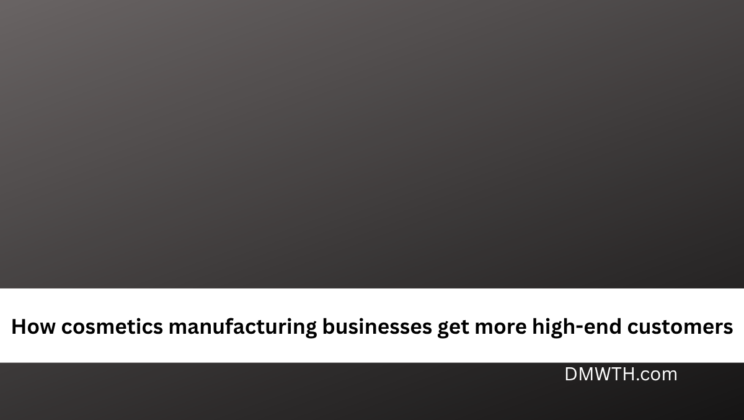 How cosmetics manufacturing businesses get more high-end customers