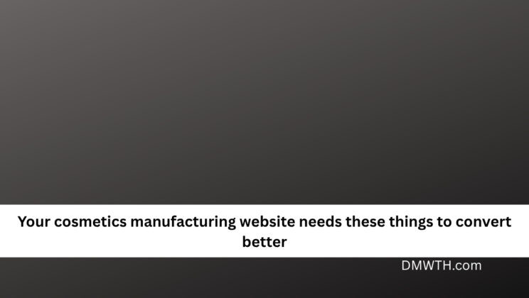 Your cosmetics manufacturing website needs these things to convert better
